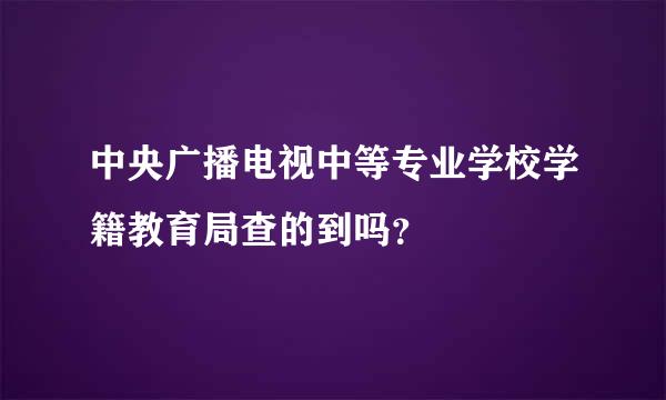 中央广播电视中等专业学校学籍教育局查的到吗？