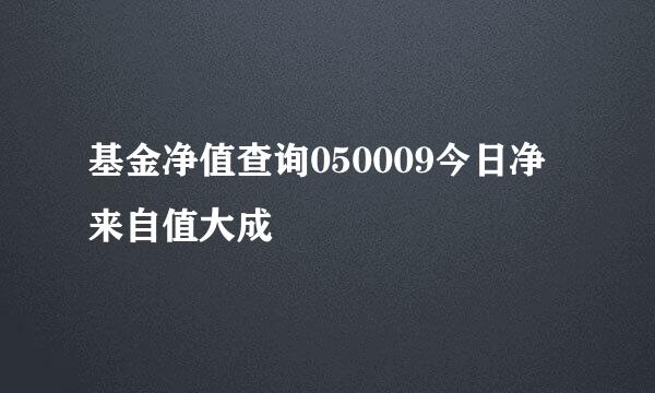 基金净值查询050009今日净来自值大成