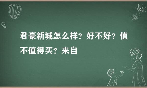 君豪新城怎么样？好不好？值不值得买？来自