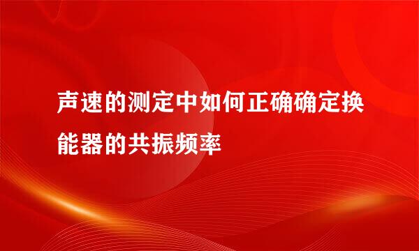 声速的测定中如何正确确定换能器的共振频率