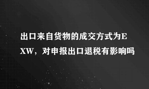 出口来自货物的成交方式为EXW，对申报出口退税有影响吗