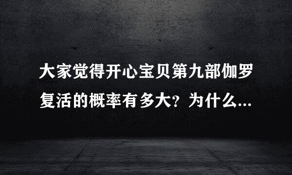 大家觉得开心宝贝第九部伽罗复活的概率有多大？为什么？？来自？