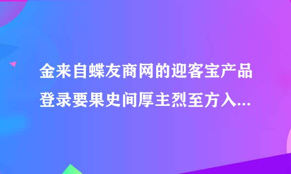 金来自蝶友商网的迎客宝产品登录要果史间厚主烈至方入远川用户名和密码怎么办呢，怎样注册呀?请高手指点!谢谢!