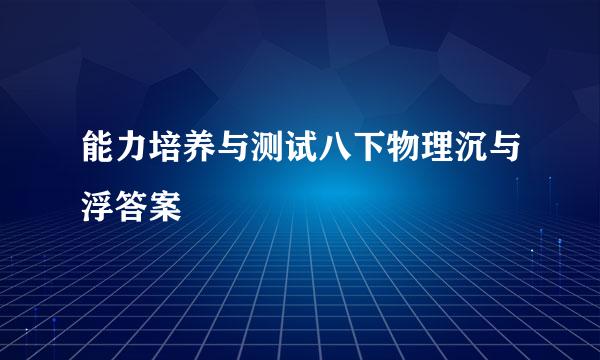 能力培养与测试八下物理沉与浮答案