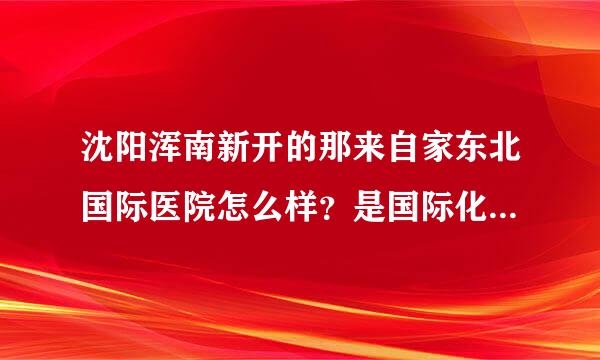 沈阳浑南新开的那来自家东北国际医院怎么样？是国际化标准吗？