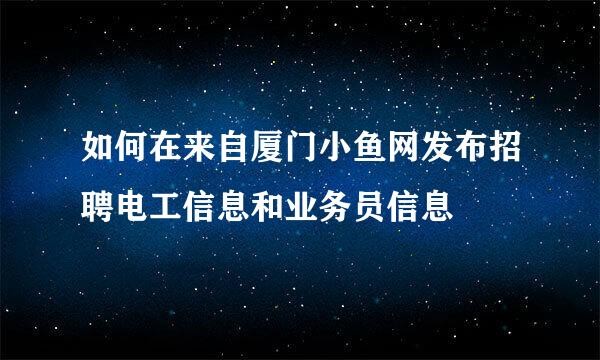 如何在来自厦门小鱼网发布招聘电工信息和业务员信息