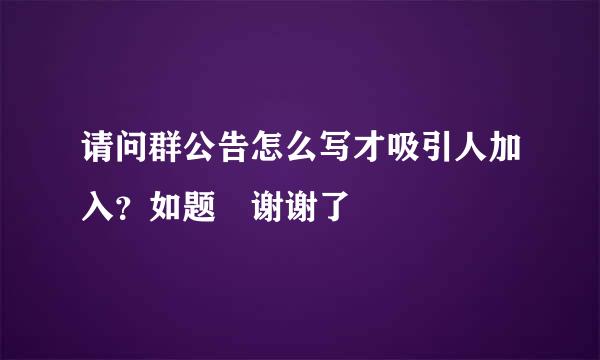 请问群公告怎么写才吸引人加入？如题 谢谢了