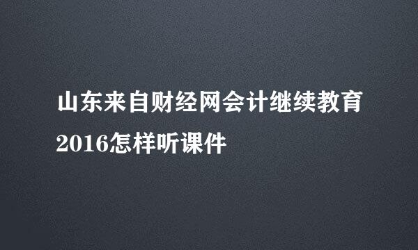 山东来自财经网会计继续教育2016怎样听课件