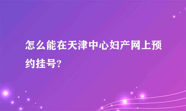 怎么能在天津中心妇产网上预约挂号?