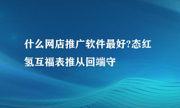 什么网店推广软件最好?态红氢互福表推从回端守