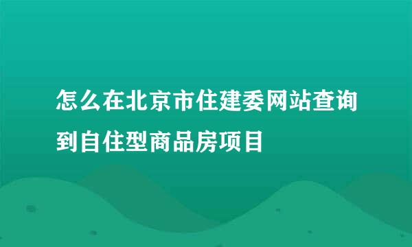 怎么在北京市住建委网站查询到自住型商品房项目