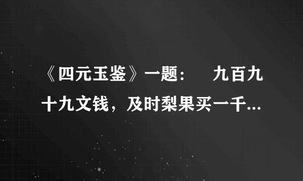 《四元玉鉴》一题： 九百九十九文钱，及时梨果买一千， 一十一文梨九个，七枚果子四文钱 梨果多少价几何？