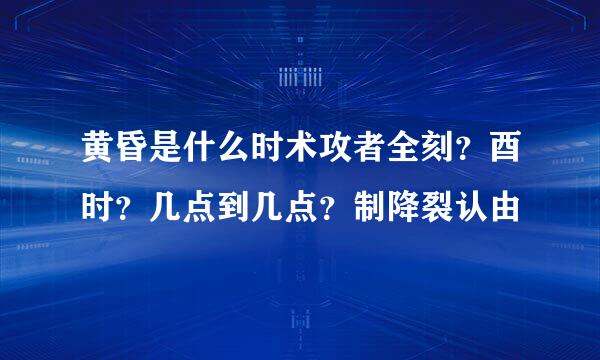 黄昏是什么时术攻者全刻？酉时？几点到几点？制降裂认由