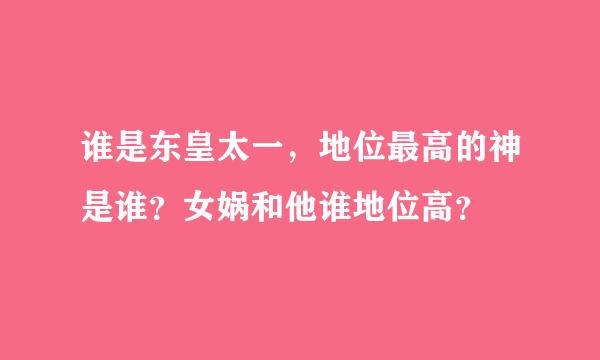 谁是东皇太一，地位最高的神是谁？女娲和他谁地位高？