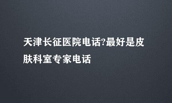 天津长征医院电话?最好是皮肤科室专家电话