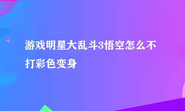 游戏明星大乱斗3悟空怎么不打彩色变身