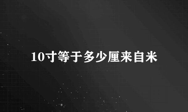 10寸等于多少厘来自米