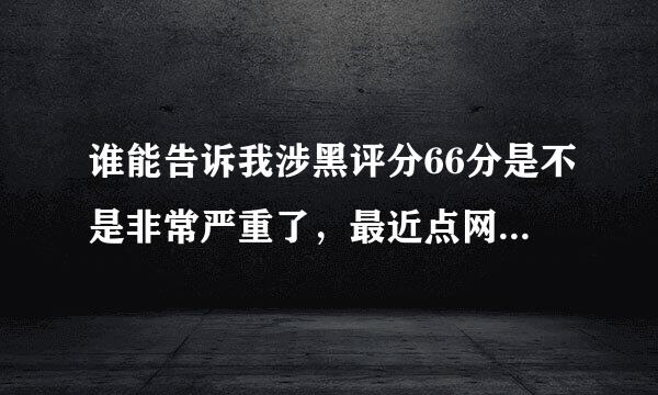 谁能告诉我涉黑评分66分是不是非常严重了，最近点网贷比较多，17年9月到12月