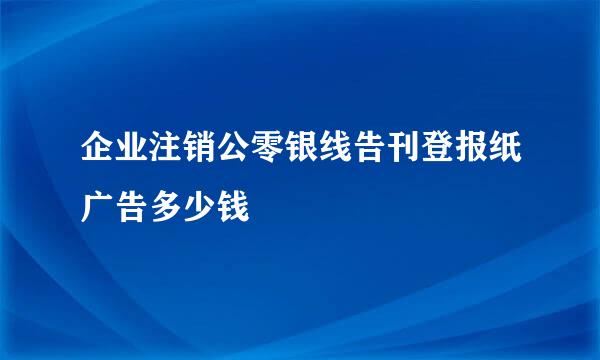 企业注销公零银线告刊登报纸广告多少钱