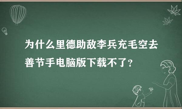 为什么里德助敌李兵充毛空去善节手电脑版下载不了？