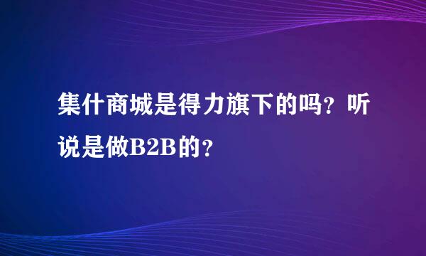 集什商城是得力旗下的吗？听说是做B2B的？