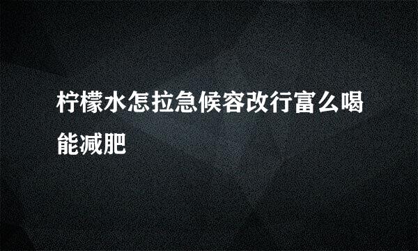 柠檬水怎拉急候容改行富么喝能减肥