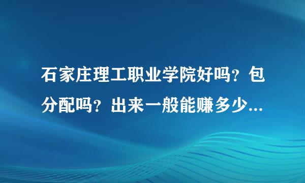 石家庄理工职业学院好吗？包分配吗？出来一般能赚多少来自？学费为啥那么贵？