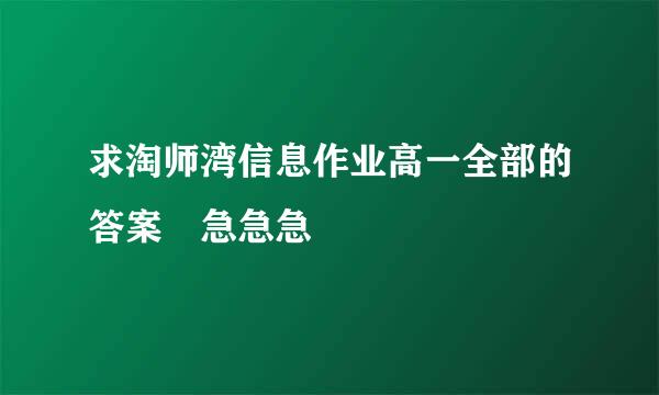 求淘师湾信息作业高一全部的答案 急急急