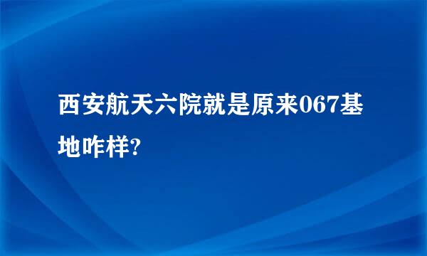 西安航天六院就是原来067基地咋样?