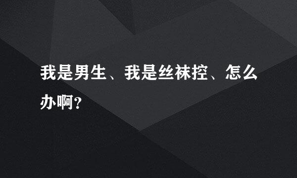 我是男生、我是丝袜控、怎么办啊？