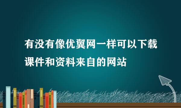 有没有像优翼网一样可以下载课件和资料来自的网站