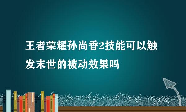 王者荣耀孙尚香2技能可以触发末世的被动效果吗