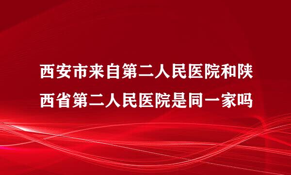 西安市来自第二人民医院和陕西省第二人民医院是同一家吗