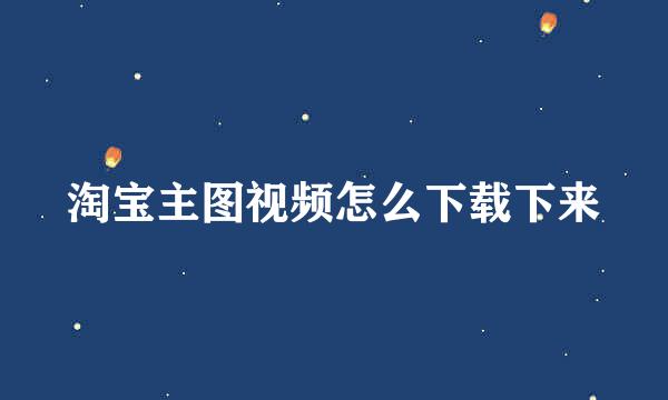 淘宝主图视频怎么下载下来