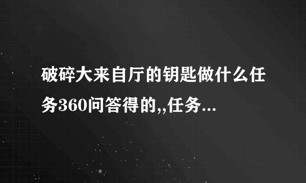 破碎大来自厅的钥匙做什么任务360问答得的,,任务在哪接,要几步啊.