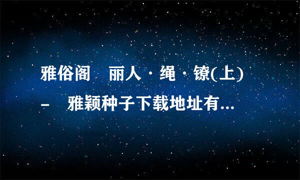 雅俗阁 丽人·绳·镣(上) - 雅颖种子下载地址有么？跪谢