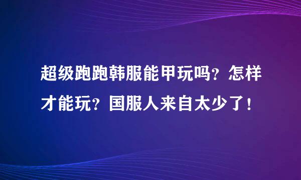 超级跑跑韩服能甲玩吗？怎样才能玩？国服人来自太少了！