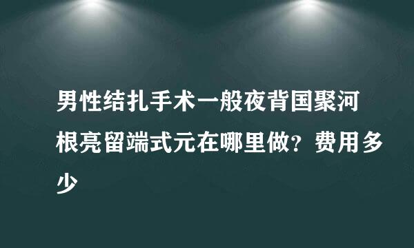 男性结扎手术一般夜背国聚河根亮留端式元在哪里做？费用多少