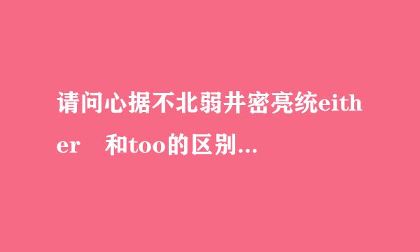 请问心据不北弱井密亮统either 和too的区别是什么？