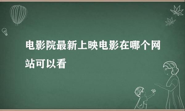 电影院最新上映电影在哪个网站可以看