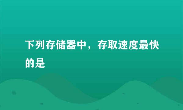 下列存储器中，存取速度最快的是