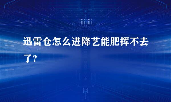 迅雷仓怎么进降艺能肥挥不去了?