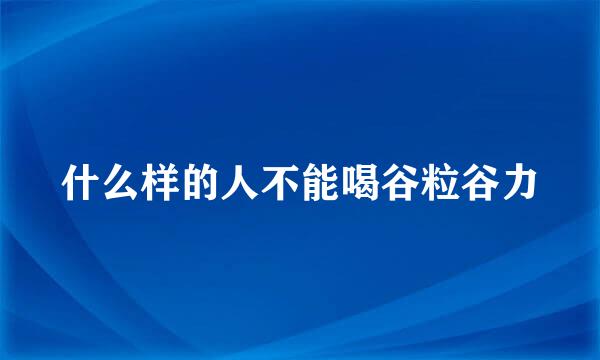 什么样的人不能喝谷粒谷力