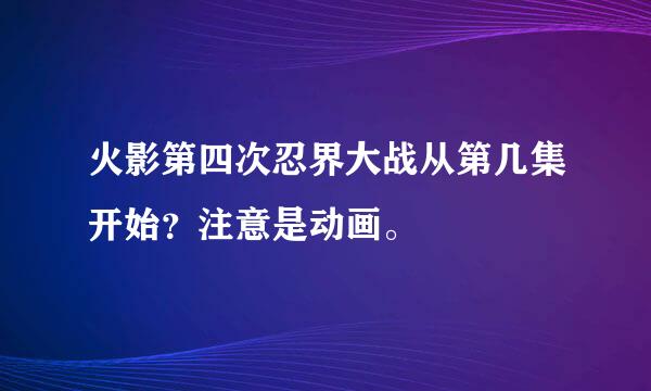 火影第四次忍界大战从第几集开始？注意是动画。