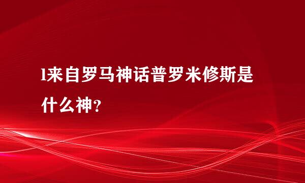 l来自罗马神话普罗米修斯是什么神？