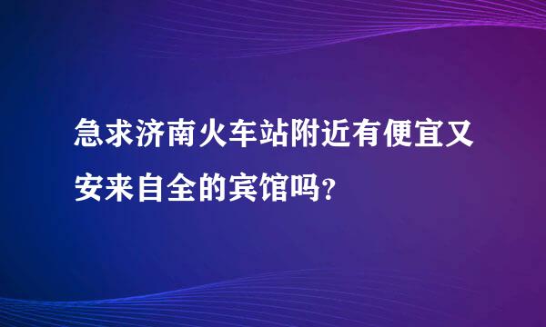 急求济南火车站附近有便宜又安来自全的宾馆吗？