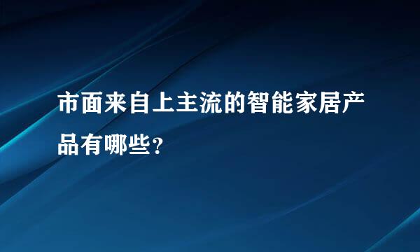 市面来自上主流的智能家居产品有哪些？