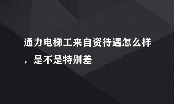 通力电梯工来自资待遇怎么样，是不是特别差