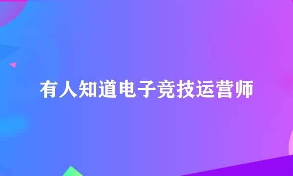 有人知道电子竞技运营师