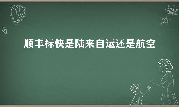 顺丰标快是陆来自运还是航空